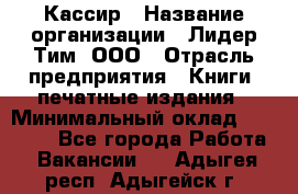 Кассир › Название организации ­ Лидер Тим, ООО › Отрасль предприятия ­ Книги, печатные издания › Минимальный оклад ­ 18 000 - Все города Работа » Вакансии   . Адыгея респ.,Адыгейск г.